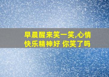 早晨醒来笑一笑,心情快乐精神好 你笑了吗